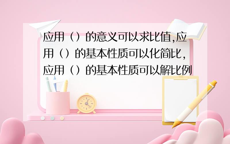 应用（）的意义可以求比值,应用（）的基本性质可以化简比,应用（）的基本性质可以解比例