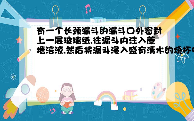 有一个长颈漏斗的漏斗口外密封上一层玻璃纸,往漏斗内注入蔗糖溶液,然后将漏斗浸入盛有清水的烧杯中,使漏斗管内外的液面高度相等.过一段时间后,会出现如左图所示现象.1.漏斗管内的液