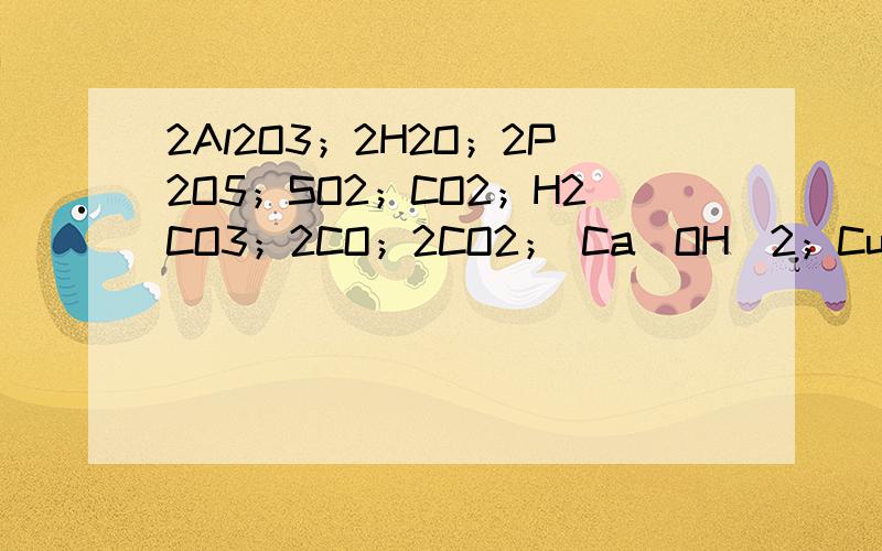 2Al2O3；2H2O；2P2O5；SO2；CO2；H2CO3；2CO；2CO2； Ca(OH)2；CuSO4•5H2O；2NaCl ； MnO2 ；H2O；CaO