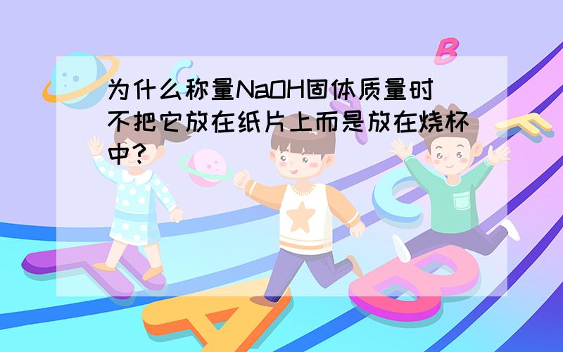 为什么称量NaOH固体质量时不把它放在纸片上而是放在烧杯中?