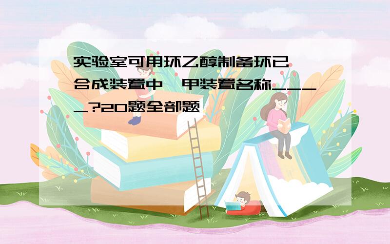 实验室可用环乙醇制备环已酮,合成装置中,甲装置名称____?20题全部题