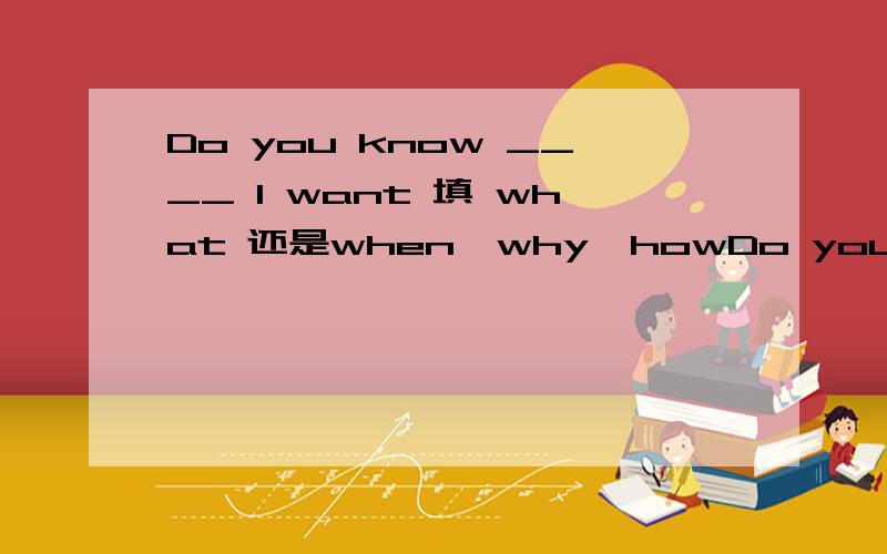 Do you know ____ I want 填 what 还是when,why,howDo you know ____ I want 填 what 还是when