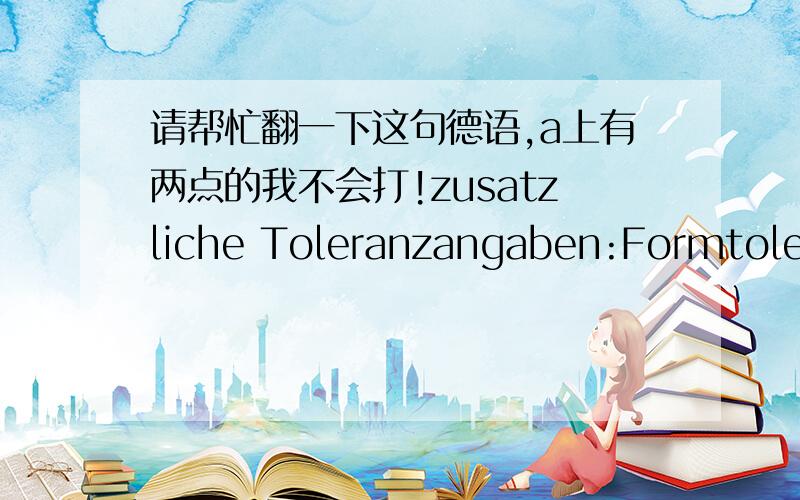 请帮忙翻一下这句德语,a上有两点的我不会打!zusatzliche Toleranzangaben:Formtoleranz Rundheit 0.07mm Rundlauf und Planlauf der Kupplungsverzahnung 0.07mm Maβtoleranz am Aussendurchmesser+/-0.15mm