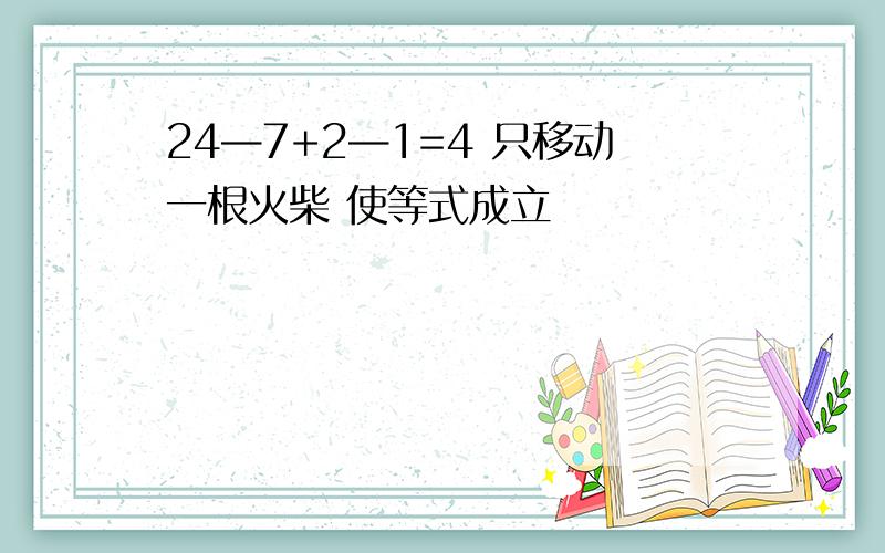 24—7+2—1=4 只移动一根火柴 使等式成立