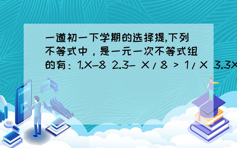 一道初一下学期的选择提,下列不等式中，是一元一次不等式组的有：1.X-8 2.3- X/8 > 1/X 3.3X+5