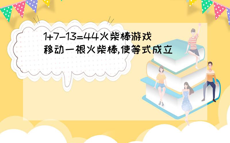 1+7-13=44火柴棒游戏移动一根火柴棒,使等式成立