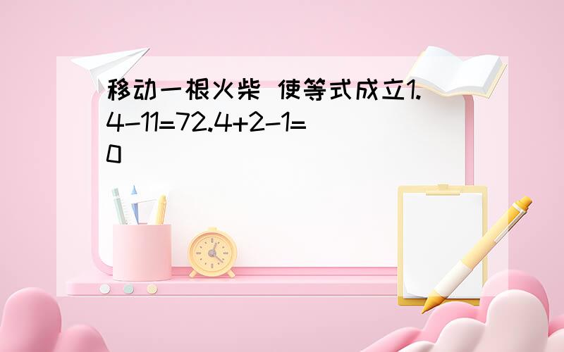 移动一根火柴 使等式成立1.4-11=72.4+2-1=0