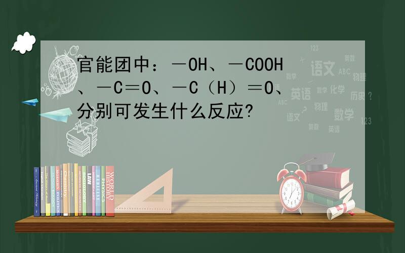 官能团中：－OH、－COOH、－C＝O、－C（H）＝O、分别可发生什么反应?