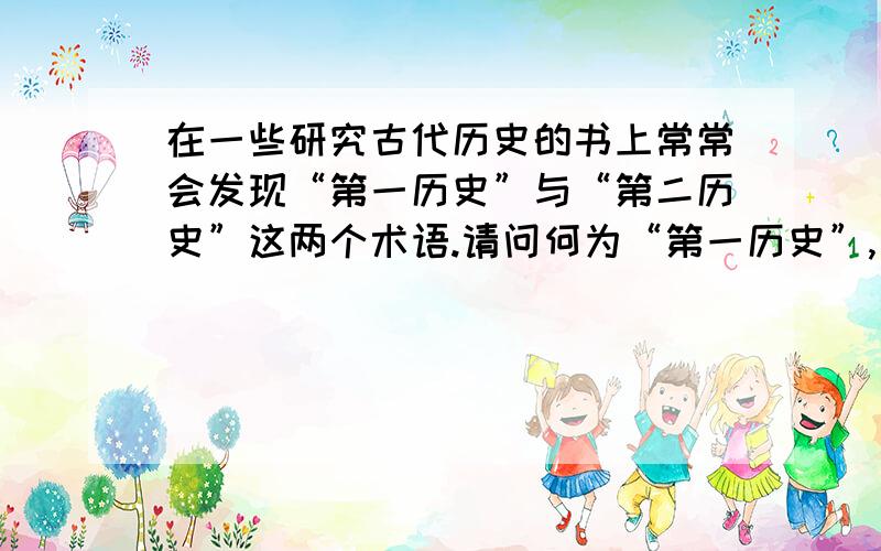 在一些研究古代历史的书上常常会发现“第一历史”与“第二历史”这两个术语.请问何为“第一历史”,何为“第二历史”?