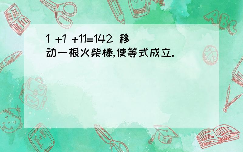 1 +1 +11=142 移动一根火柴棒,使等式成立.