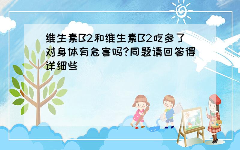 维生素B2和维生素B2吃多了对身体有危害吗?同题请回答得详细些