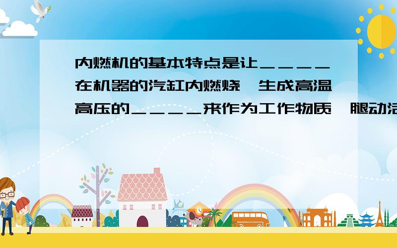 内燃机的基本特点是让＿＿＿＿在机器的汽缸内燃烧,生成高温高压的＿＿＿＿来作为工作物质,腿动活塞＿＿＿＿＿