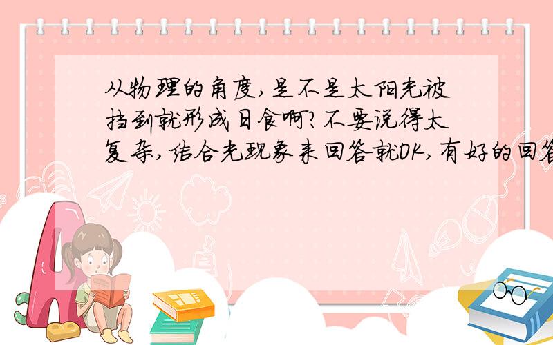 从物理的角度,是不是太阳光被挡到就形成日食啊?不要说得太复杂,结合光现象来回答就OK,有好的回答者必悬赏