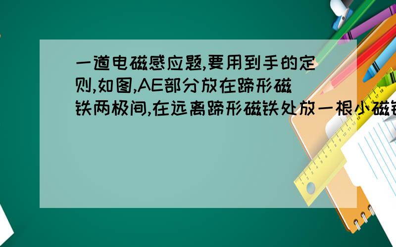 一道电磁感应题,要用到手的定则,如图,AE部分放在蹄形磁铁两极间,在远离蹄形磁铁处放一根小磁针,AB部分在小磁针上方并平行于小磁针,当蹄形磁铁向下运动时,小磁针N极将怎样运动