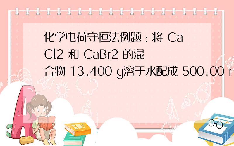 化学电荷守恒法例题：将 CaCl2 和 CaBr2 的混合物 13.400 g溶于水配成 500.00 mL 溶液,再通入过量的 Cl2,完全反应后将溶液蒸干,得到干燥固体 11.175 g.则原配溶液中,c(Ca2＋)∶c(Cl－)∶c(Br－)为( )A.3∶2