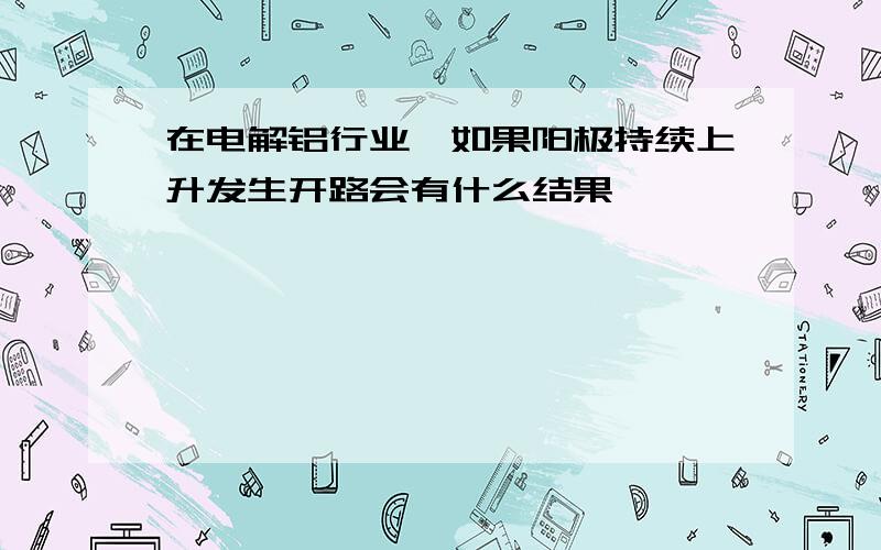 在电解铝行业,如果阳极持续上升发生开路会有什么结果