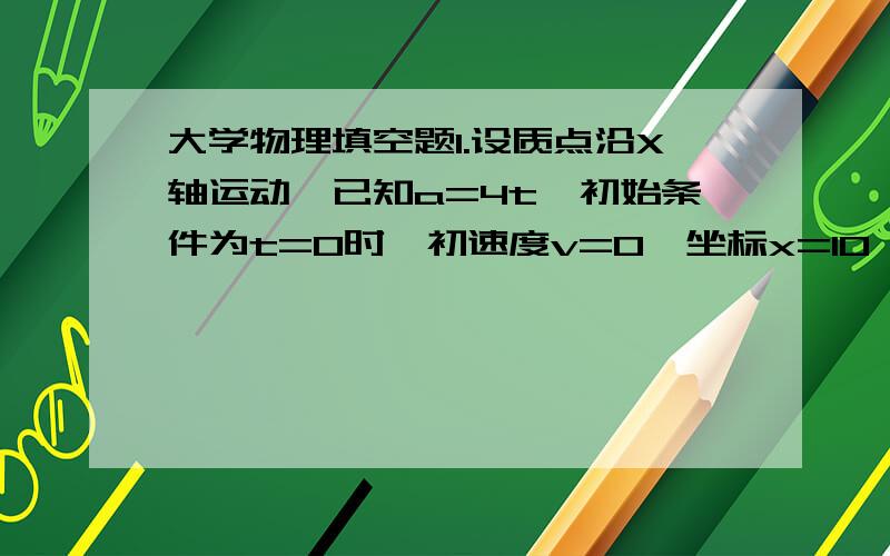 大学物理填空题1.设质点沿X轴运动,已知a=4t,初始条件为t=0时,初速度v=0,坐标x=10,则其运动方程为（ ）2.环路定理告诉我们,电场力沿着任意一闭合路径的积分（做功）等于（ ）3.安培环路定理