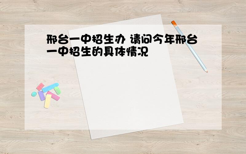 邢台一中招生办 请问今年邢台一中招生的具体情况