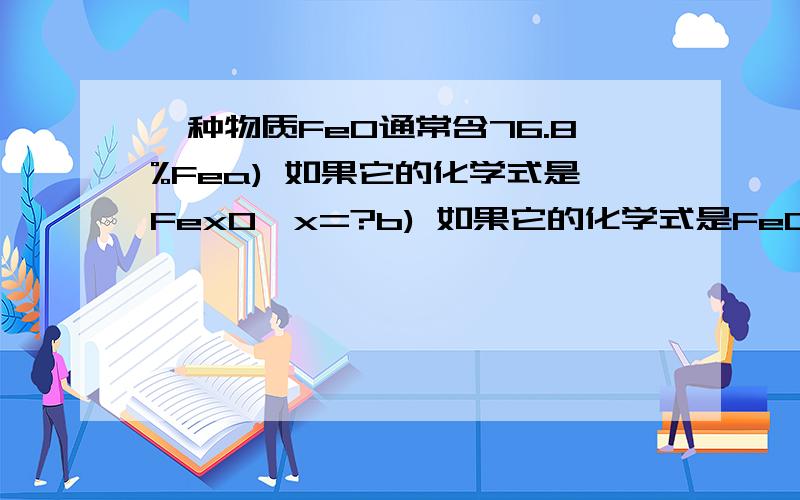 一种物质FeO通常含76.8%Fea) 如果它的化学式是FexO,x=?b) 如果它的化学式是FeOy,y=?c) 如果氧化铁只包含Fe2+和氧离子,它的成分就是FeO.如果只包含Fe3+和氧离子,它的成分就是Fe2O3.如果这种氧化物同时