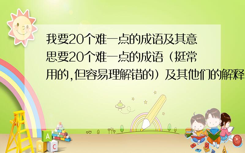 我要20个难一点的成语及其意思要20个难一点的成语（挺常用的,但容易理解错的）及其他们的解释.谢谢.急!急!急!