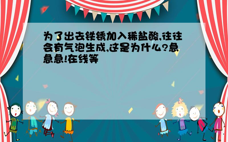 为了出去铁锈加入稀盐酸,往往会有气泡生成,这是为什么?急急急!在线等