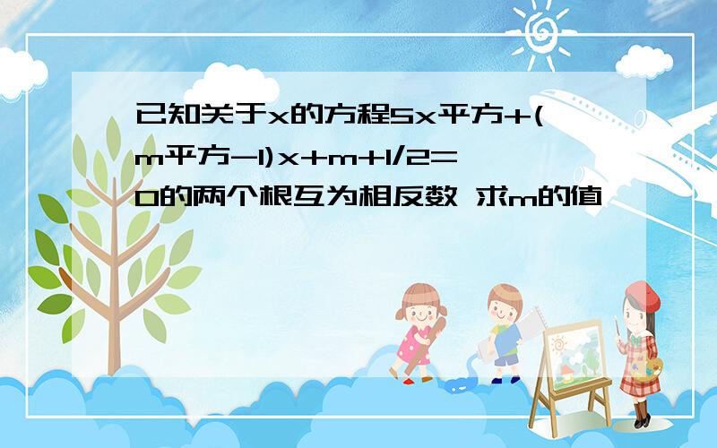 已知关于x的方程5x平方+(m平方-1)x+m+1/2=0的两个根互为相反数 求m的值