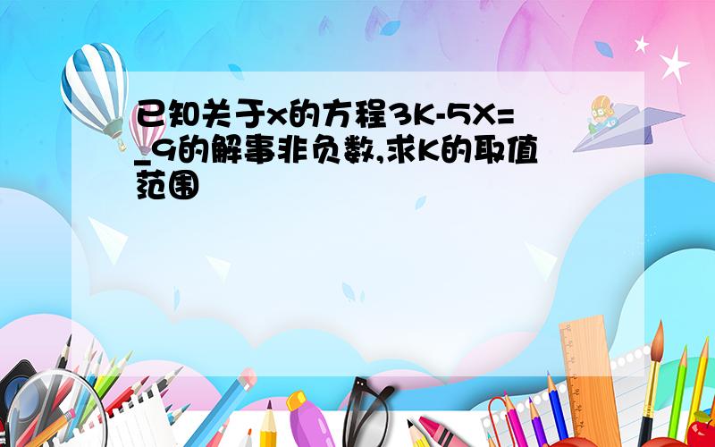 已知关于x的方程3K-5X=_9的解事非负数,求K的取值范围