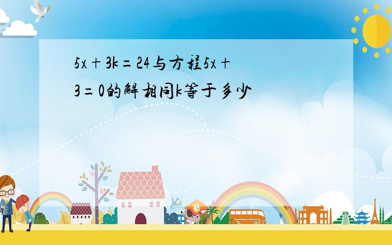 5x+3k=24与方程5x+3=0的解相同k等于多少