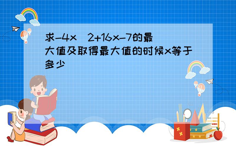 求-4x^2+16x-7的最大值及取得最大值的时候x等于多少