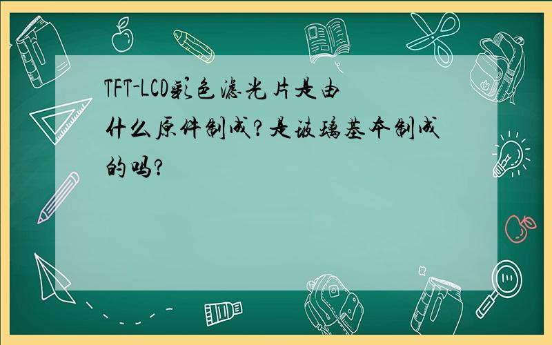 TFT-LCD彩色滤光片是由什么原件制成?是玻璃基本制成的吗?