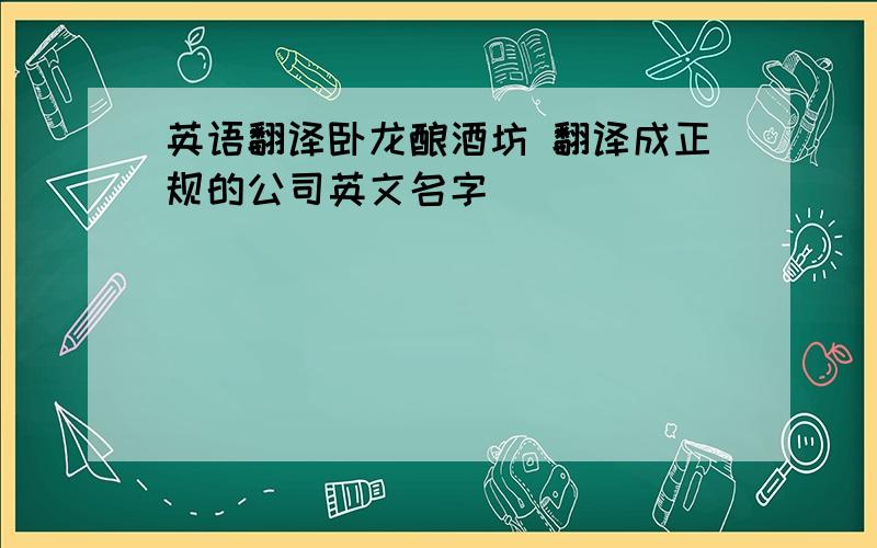 英语翻译卧龙酿酒坊 翻译成正规的公司英文名字