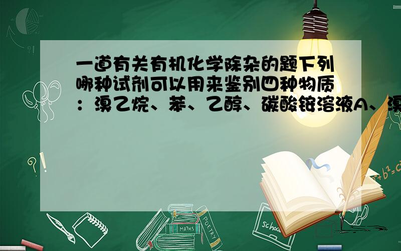 一道有关有机化学除杂的题下列哪种试剂可以用来鉴别四种物质：溴乙烷、苯、乙醇、碳酸铵溶液A、溴水 B、氢氧化钠溶液 C、稀盐酸 D、酸性高锰酸钾溶液为什么不能用氢氧化钠溶液？它和