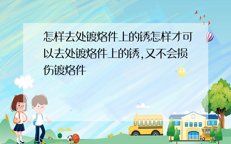 怎样去处镀烙件上的锈怎样才可以去处镀烙件上的锈,又不会损伤镀烙件