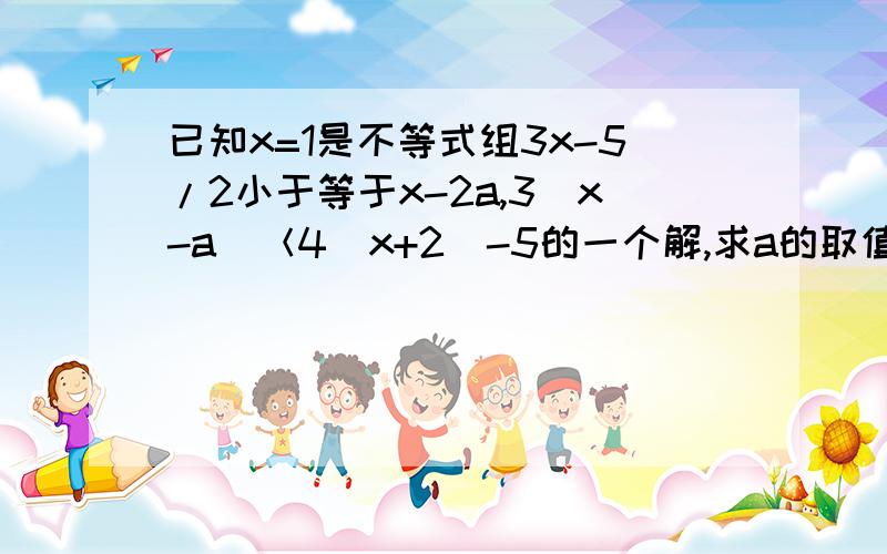 已知x=1是不等式组3x-5/2小于等于x-2a,3（x-a）＜4（x+2）-5的一个解,求a的取值范围