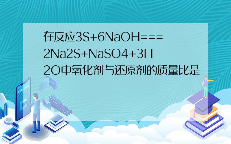 在反应3S+6NaOH===2Na2S+NaSO4+3H2O中氧化剂与还原剂的质量比是