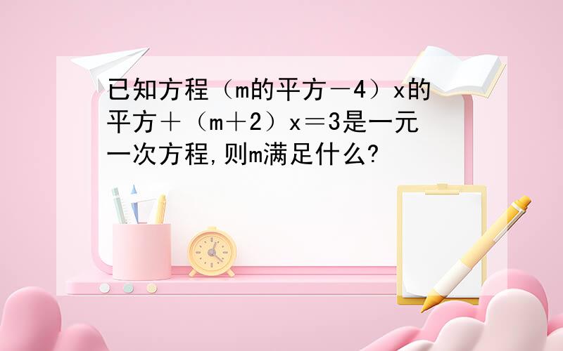 已知方程（m的平方－4）x的平方＋（m＋2）x＝3是一元一次方程,则m满足什么?