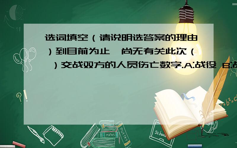 选词填空（请说明选答案的理由）到目前为止,尚无有关此次（ ）交战双方的人员伤亡数字.A:战役 B:战斗 C:战争 D:战事