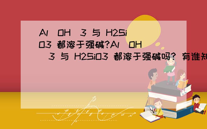 Al(OH)3 与 H2SiO3 都溶于强碱?Al(OH)3 与 H2SiO3 都溶于强碱吗? 有谁知道吗?