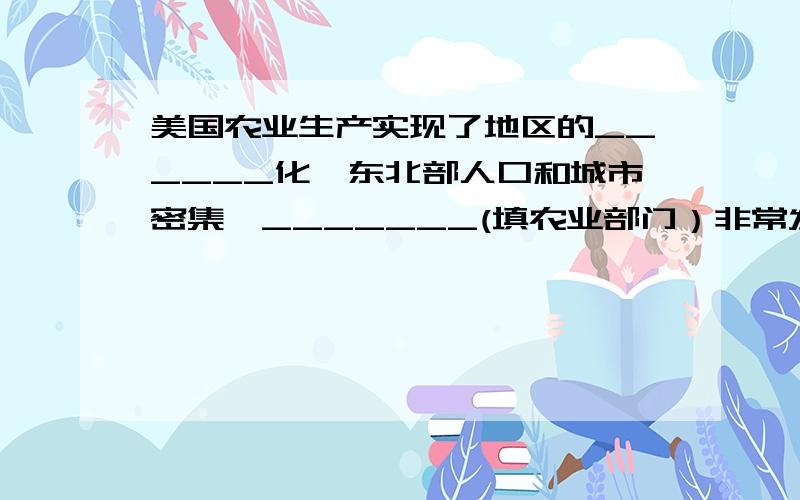 美国农业生产实现了地区的______化,东北部人口和城市密集,_______(填农业部门）非常发达如题.关于地理的.大家帮忙填一下,谢谢!