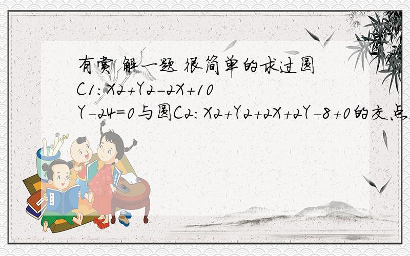 有赏 解一题 很简单的求过圆C1：X2+Y2-2X+10Y-24=0与圆C2:X2+Y2+2X+2Y-8+0的交点,且圆心在直线l：X-Y+3=0上的圆C的方程