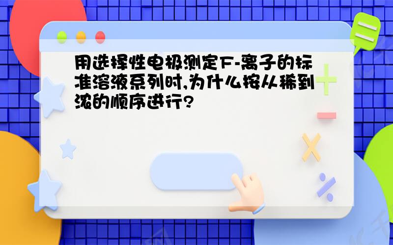 用选择性电极测定F-离子的标准溶液系列时,为什么按从稀到浓的顺序进行?