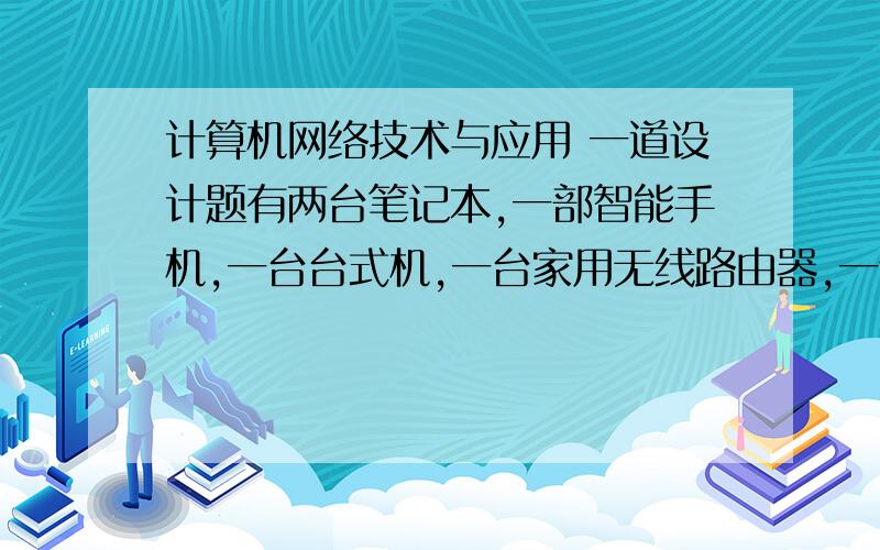 计算机网络技术与应用 一道设计题有两台笔记本,一部智能手机,一台台式机,一台家用无线路由器,一个ADSL调制解调器和一个信号分离器.1) 家庭申请了ADSL业务,用这些设备组建家庭网络并连入