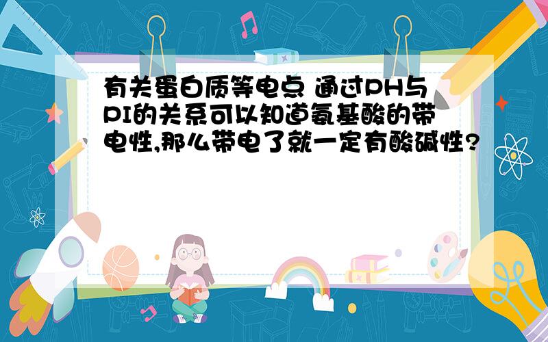 有关蛋白质等电点 通过PH与PI的关系可以知道氨基酸的带电性,那么带电了就一定有酸碱性?