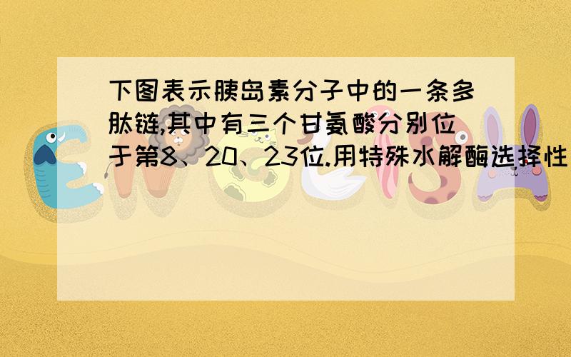 下图表示胰岛素分子中的一条多肽链,其中有三个甘氨酸分别位于第8、20、23位.用特殊水解酶选择性除去图中三个甘氨酸,形成的产物比原多肽链多五个氧原子答案说除去图中三个甘氨酸,形成