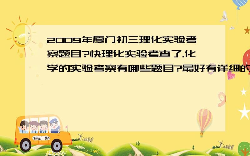 2009年厦门初三理化实验考察题目?快理化实验考查了.化学的实验考察有哪些题目?最好有详细的考试过程,=