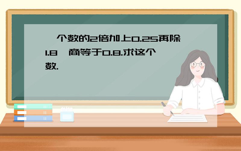 一个数的2倍加上0.25再除1.8,商等于0.8.求这个数.