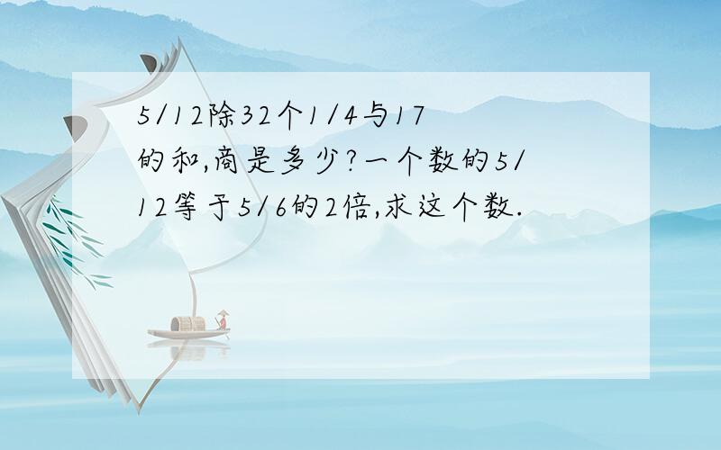 5/12除32个1/4与17的和,商是多少?一个数的5/12等于5/6的2倍,求这个数.