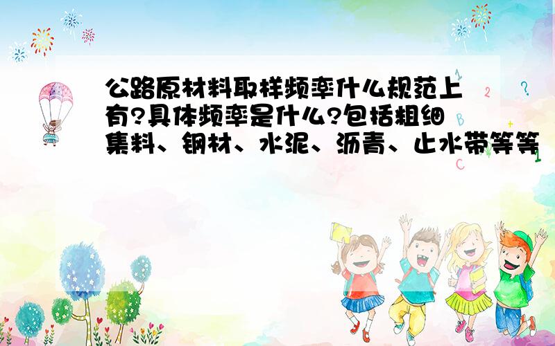 公路原材料取样频率什么规范上有?具体频率是什么?包括粗细集料、钢材、水泥、沥青、止水带等等