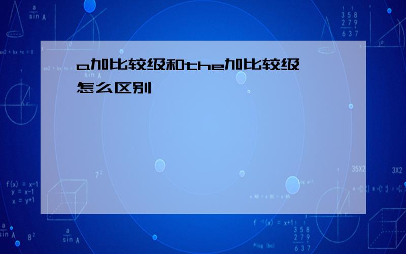 a加比较级和the加比较级 怎么区别