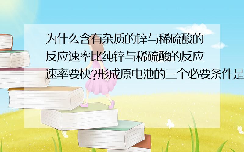 为什么含有杂质的锌与稀硫酸的反应速率比纯锌与稀硫酸的反应速率要快?形成原电池的三个必要条件是?